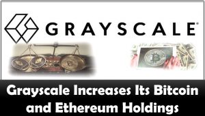 Grayscale Increases Its Bitcoin and Ethereum Holdings